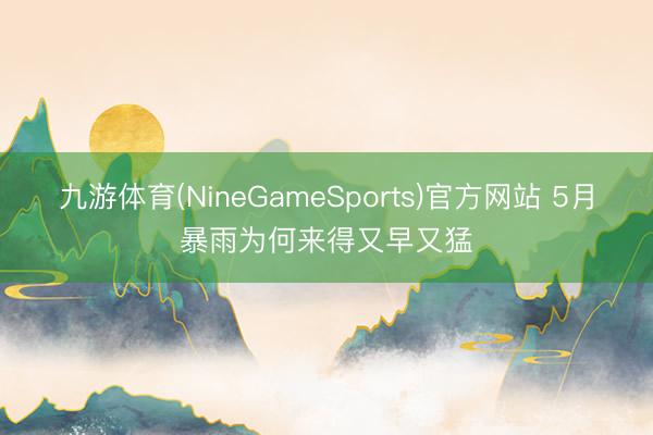 九游体育(NineGameSports)官方网站 5月暴雨为何来得又早又猛