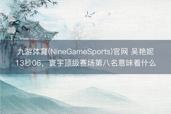 九游体育(NineGameSports)官网 吴艳妮13秒06,寰宇顶级赛场第八名意味着什么