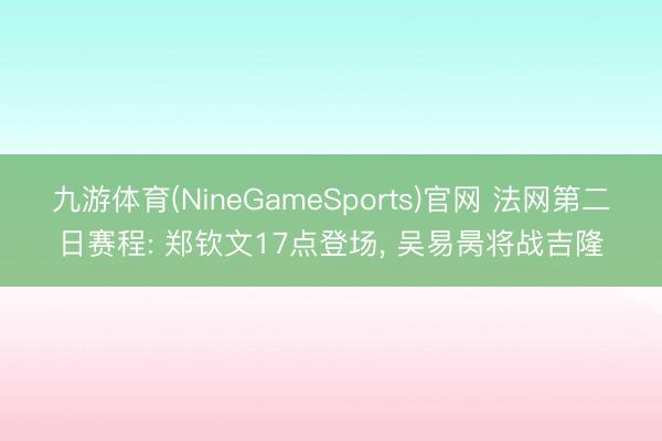 九游体育(NineGameSports)官网 法网第二日赛程: 郑钦文17点登场, 吴易昺将战吉隆