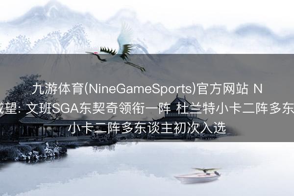 九游体育(NineGameSports)官方网站 NBA官宣最好威望: 文班SGA东契奇领衔一阵 杜兰特小卡二阵多东谈主初次入选