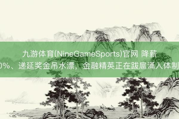 九游体育(NineGameSports)官网 降薪70%、递延奖金吊水漂,金融精英正在跋扈涌入体制内