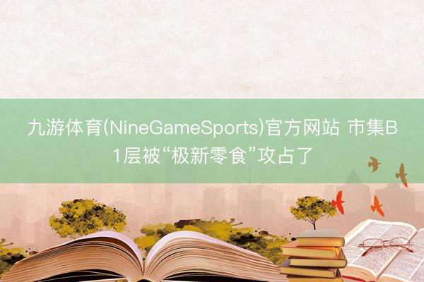 九游体育(NineGameSports)官方网站 市集B1层被“极新零食”攻占了