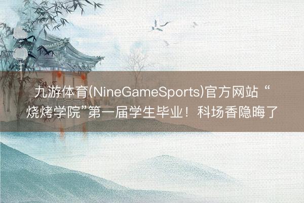 九游体育(NineGameSports)官方网站 “烧烤学院”第一届学生毕业！科场香隐晦了