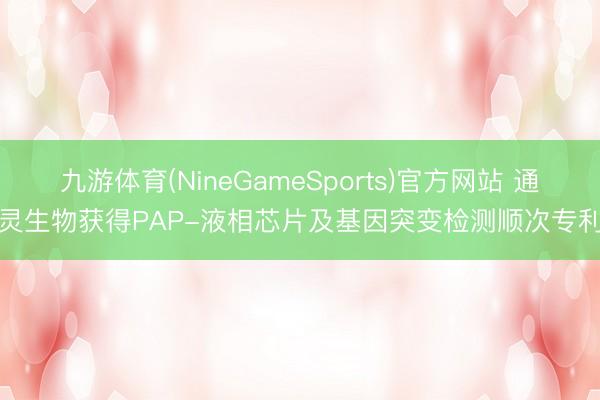 九游体育(NineGameSports)官方网站 通灵生物获得PAP-液相芯片及基因突变检测顺次专利