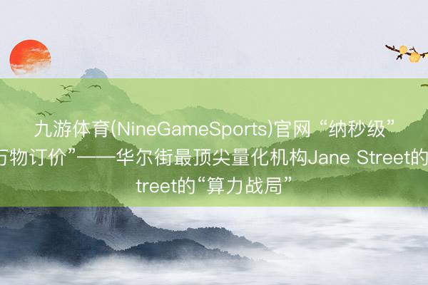 九游体育(NineGameSports)官网 “纳秒级”极速,给“万物订价”——华尔街最顶尖量化机构Jane Street的“算力战局”