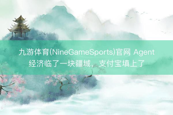 九游体育(NineGameSports)官网 Agent经济临了一块疆域，支付宝填上了