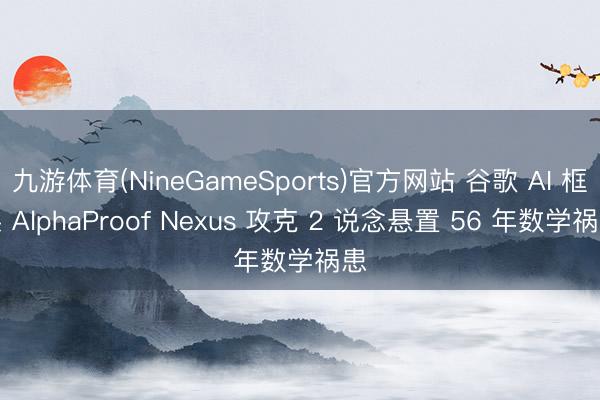 九游体育(NineGameSports)官方网站 谷歌 AI 框架 AlphaProof Nexus 攻克 2 说念悬置 56 年数学祸患