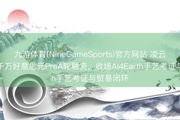 九游体育(NineGameSports)官方网站 凌云智矿完成千万好意思元PreA轮融资，收场AI4Earth手艺考证与贸易闭环