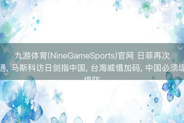 九游体育(NineGameSports)官网 日菲再次串通, 马斯科访日剑指中国, 台海威慑加码, 中国必须堤防