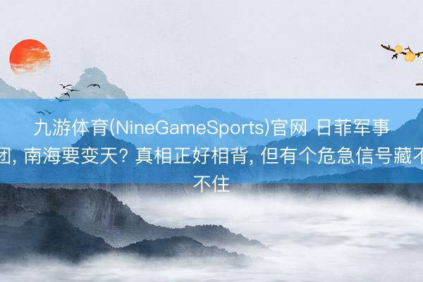 九游体育(NineGameSports)官网 日菲军事抱团, 南海要变天? 真相正好相背, 但有个危急信号藏不住