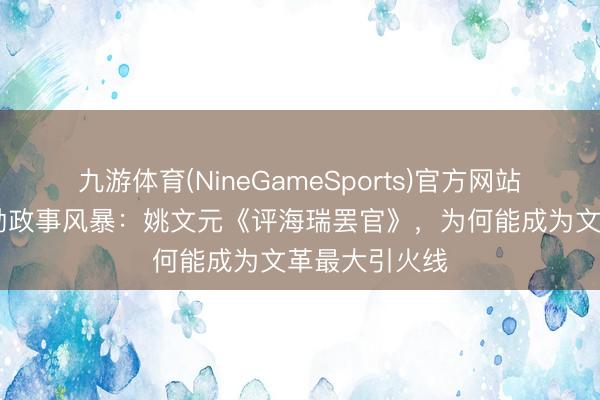 九游体育(NineGameSports)官方网站 一篇著作激励政事风暴：姚文元《评海瑞罢官》，为何能成为文革最大引火线