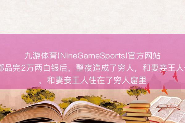 九游体育(NineGameSports)官方网站 清代败家子浪掷品完2万两白银后,整夜造成了穷人,和妻妾王人住在了穷人窟里