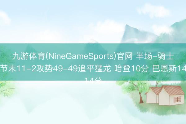 九游体育(NineGameSports)官网 半场-骑士次节末11-2攻势49-49追平猛龙 哈登10分 巴恩斯14分