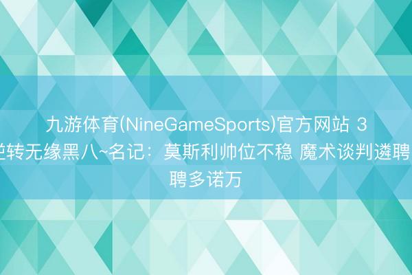 九游体育(NineGameSports)官方网站 3-1被逆转无缘黑八~名记:莫斯利帅位不稳 魔术谈判遴聘多诺万