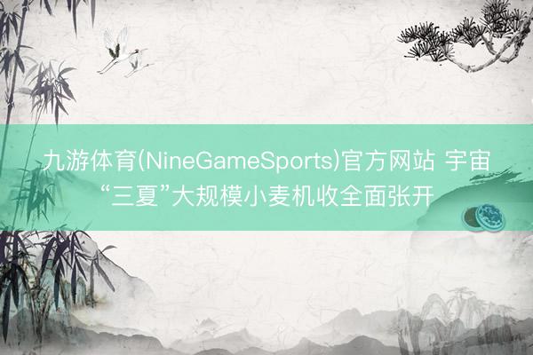 九游体育(NineGameSports)官方网站 宇宙“三夏”大规模小麦机收全面张开