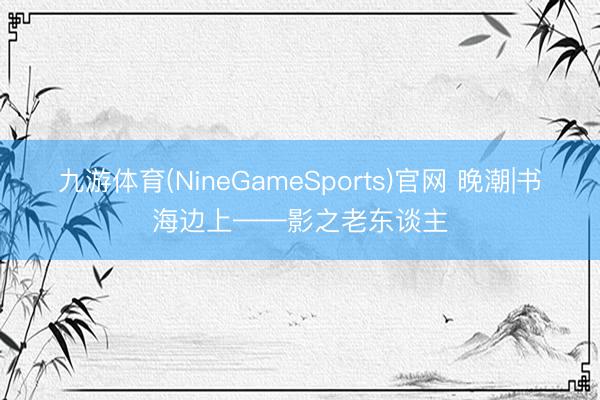九游体育(NineGameSports)官网 晚潮|书海边上——影之老东谈主