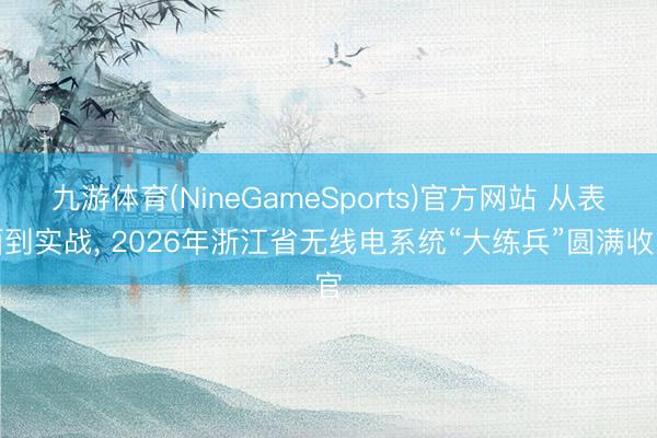 九游体育(NineGameSports)官方网站 从表面到实战， 2026年浙江省无线电系统“大练兵”圆满收官