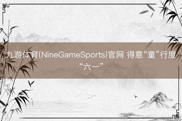 九游体育(NineGameSports)官网 得意“童”行度“六一”