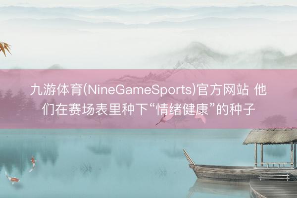 九游体育(NineGameSports)官方网站 他们在赛场表里种下“情绪健康”的种子