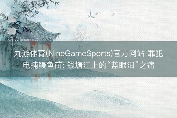 九游体育(NineGameSports)官方网站 罪犯电捕鳗鱼苗: 钱塘江上的“蓝眼泪”之痛