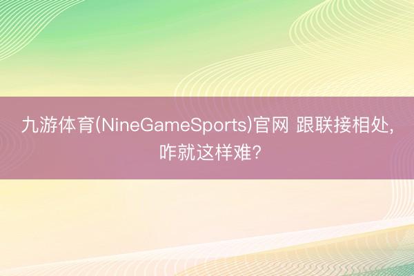 九游体育(NineGameSports)官网 跟联接相处， 咋就这样难?