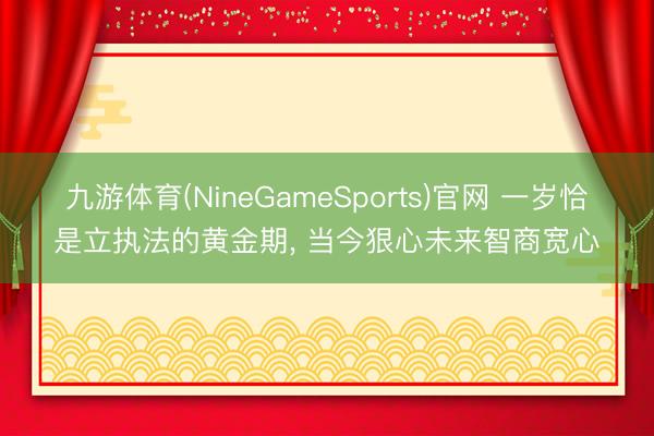 九游体育(NineGameSports)官网 一岁恰是立执法的黄金期, 当今狠心未来智商宽心