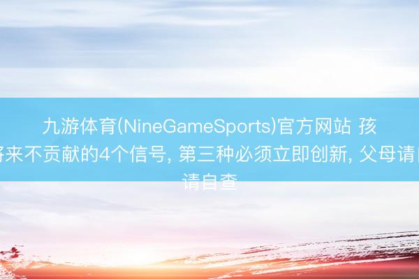 九游体育(NineGameSports)官方网站 孩子将来不贡献的4个信号， 第三种必须立即创新， 父母请自查