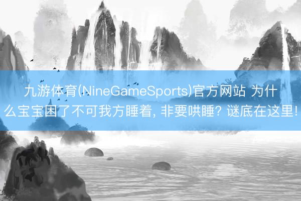 九游体育(NineGameSports)官方网站 为什么宝宝困了不可我方睡着， 非要哄睡? 谜底在这里!