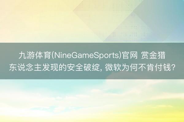 九游体育(NineGameSports)官网 赏金猎东说念主发现的安全破绽， 微软为何不肯付钱?