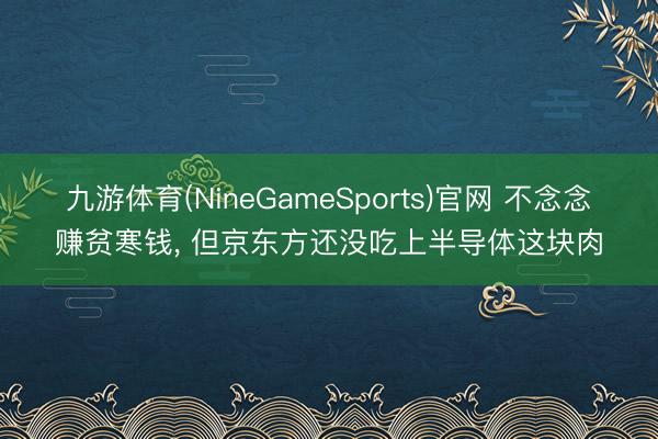 九游体育(NineGameSports)官网 不念念赚贫寒钱, 但京东方还没吃上半导体这块肉