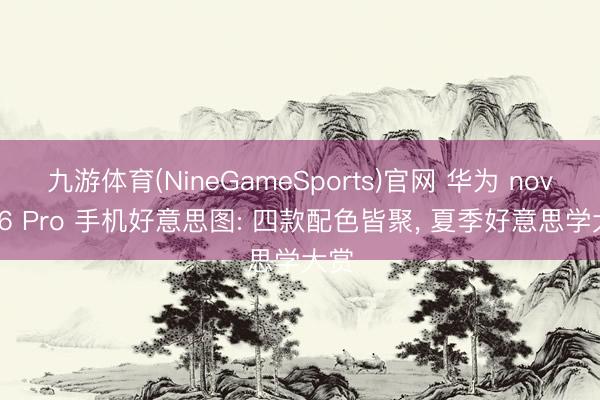 九游体育(NineGameSports)官网 华为 nova 16 Pro 手机好意思图: 四款配色皆聚， 夏季好意思学大赏
