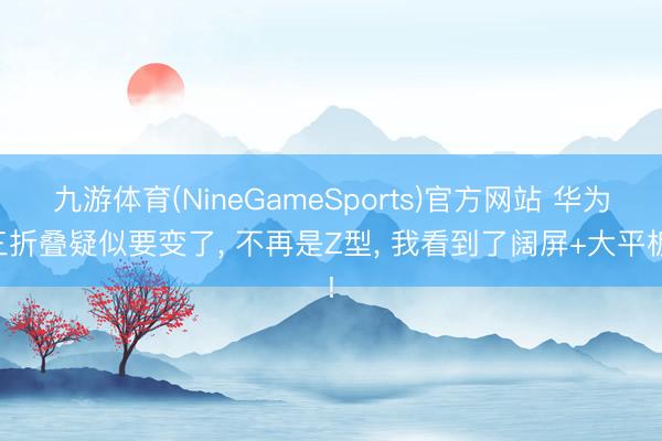 九游体育(NineGameSports)官方网站 华为三折叠疑似要变了， 不再是Z型， 我看到了阔屏+大平板!
