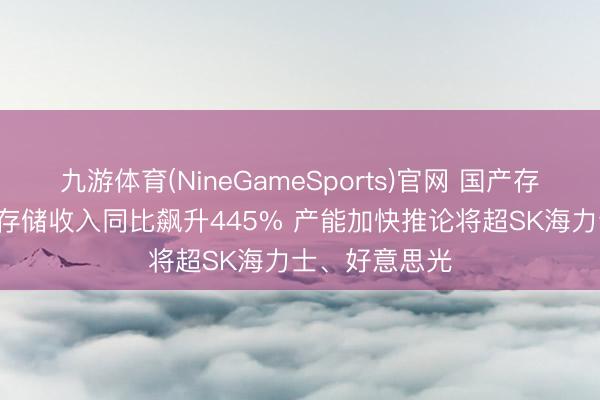 九游体育(NineGameSports)官网 国产存储崛起! 长江存储收入同比飙升445% 产能加快推论将超SK海力士、好意思光