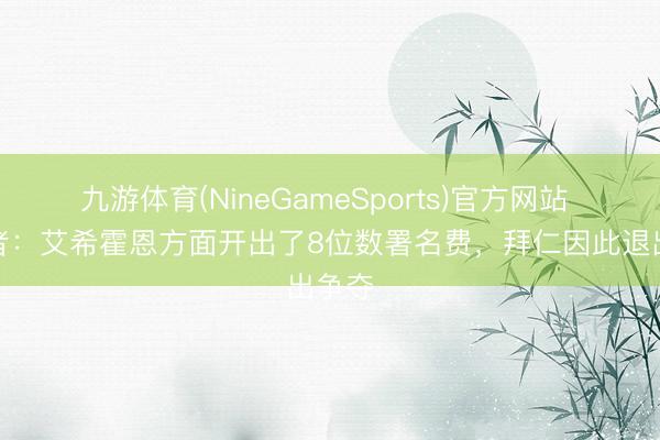 九游体育(NineGameSports)官方网站 踢球者：艾希霍恩方面开出了8位数署名费，拜仁因此退出争夺