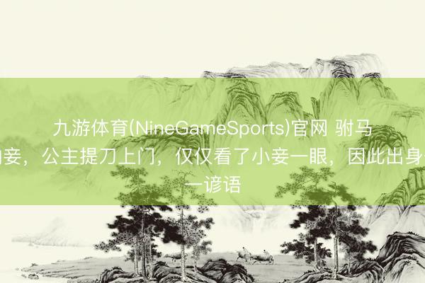 九游体育(NineGameSports)官网 驸马悄悄纳妾，公主提刀上门，仅仅看了小妾一眼，因此出身一谚语