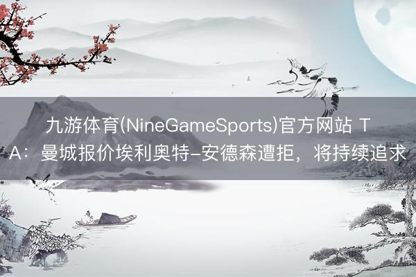 九游体育(NineGameSports)官方网站 TA：曼城报价埃利奥特-安德森遭拒，将持续追求