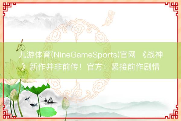 九游体育(NineGameSports)官网 《战神》新作并非前传!官方:紧接前作剧情