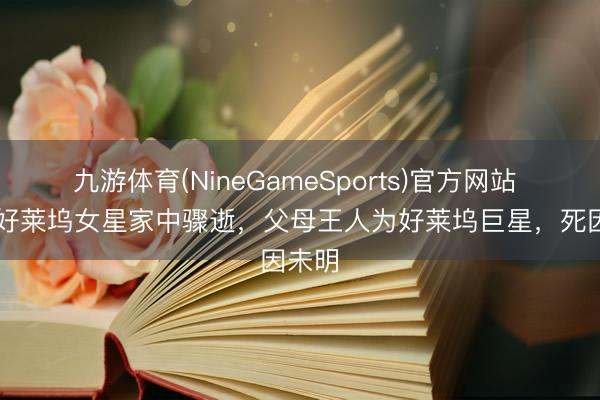 九游体育(NineGameSports)官方网站 69岁好莱坞女星家中骤逝，父母王人为好莱坞巨星，死因未明