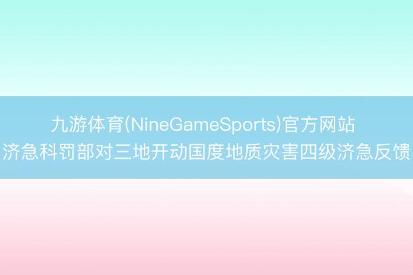 九游体育(NineGameSports)官方网站 济急科罚部对三地开动国度地质灾害四级济急反馈