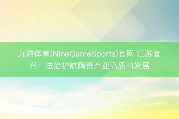 九游体育(NineGameSports)官网 江苏宜兴:法治护航陶瓷产业高质料发展