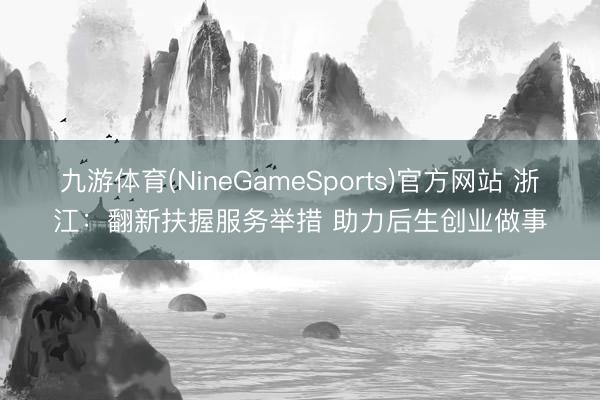 九游体育(NineGameSports)官方网站 浙江:翻新扶握服务举措 助力后生创业做事