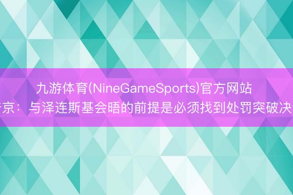 九游体育(NineGameSports)官方网站 普京：与泽连斯基会晤的前提是必须找到处罚突破决议
