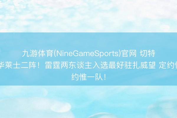 九游体育(NineGameSports)官网 切特一阵+华莱士二阵！雷霆两东谈主入选最好驻扎威望 定约惟一队！