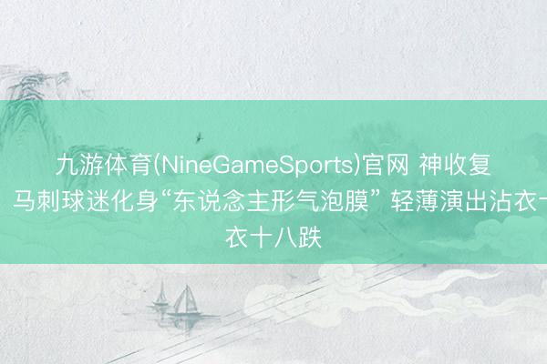 九游体育(NineGameSports)官网 神收复SGA!马刺球迷化身“东说念主形气泡膜” 轻薄演出沾衣十八跌