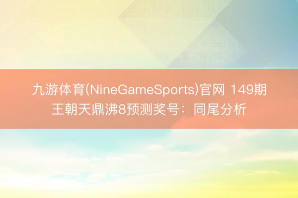 九游体育(NineGameSports)官网 149期王朝天鼎沸8预测奖号：同尾分析