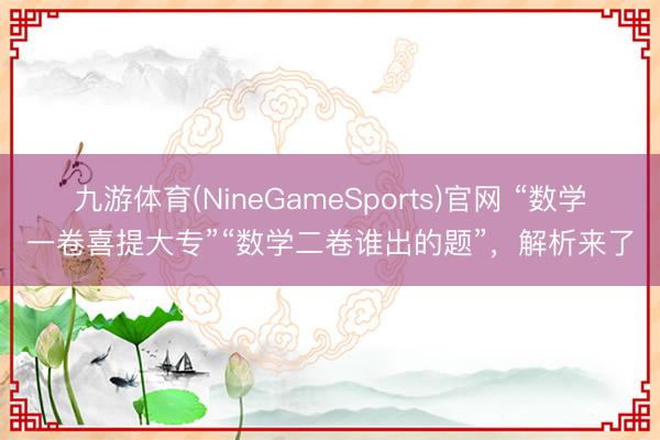 九游体育(NineGameSports)官网 “数学一卷喜提大专”“数学二卷谁出的题”，解析来了