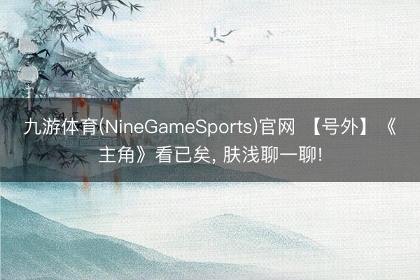 九游体育(NineGameSports)官网 【号外】《主角》看已矣， 肤浅聊一聊!