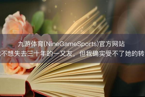 九游体育(NineGameSports)官方网站 我不想失去三十年的一又友，但我确实受不了她的转发