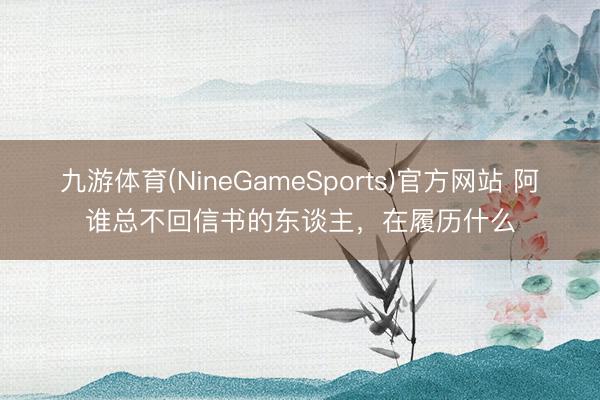 九游体育(NineGameSports)官方网站 阿谁总不回信书的东谈主，在履历什么