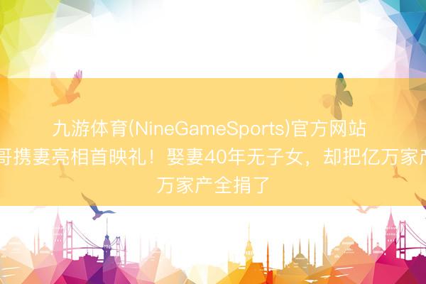 九游体育(NineGameSports)官方网站 71岁发哥携妻亮相首映礼！娶妻40年无子女，却把亿万家产全捐了